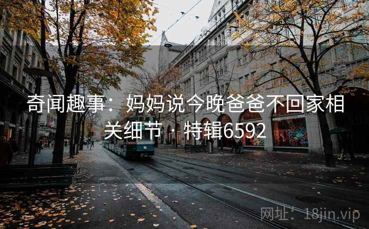 奇闻趣事：妈妈说今晚爸爸不回家相关细节 · 特辑6592