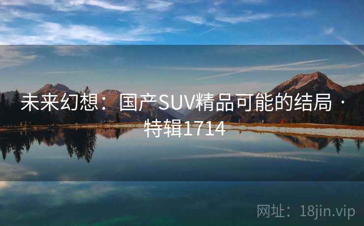 未来幻想:国产SUV精品可能的结局 · 特辑1714 未来幻想:国产SUV精品可能的结局 · 特辑1714