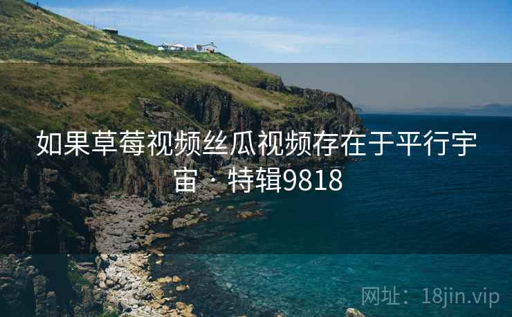 如果草莓视频丝瓜视频存在于平行宇宙 · 特辑9818