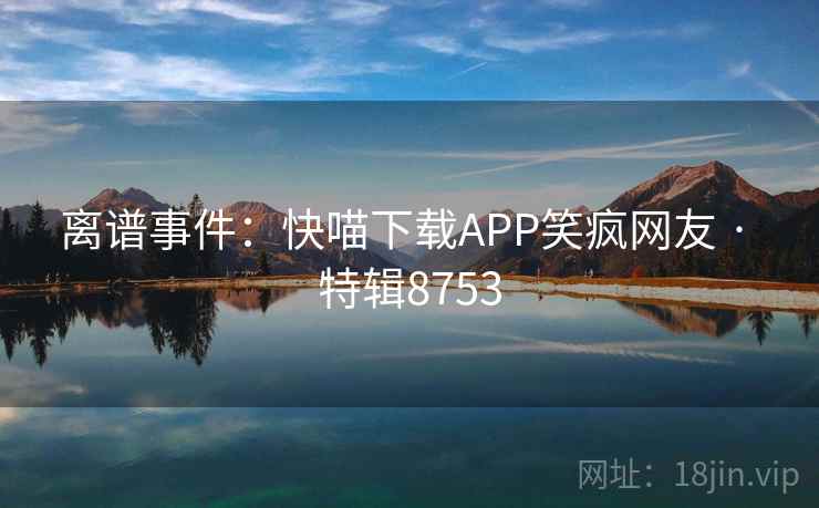 离谱事件：快喵下载APP笑疯网友 · 特辑8753